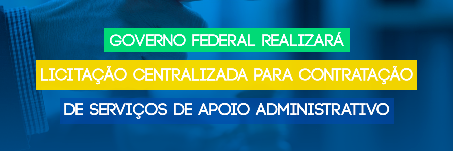 Governo federal realizará licitação centralizada para contratação de serviços de apoio administrativo