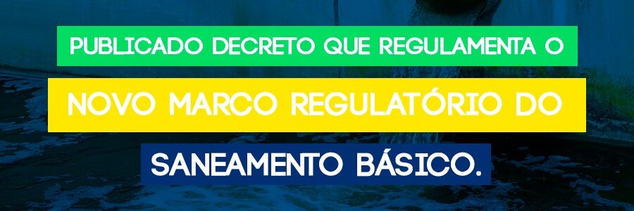 Publicado Decreto que regulamenta o Novo Marco Regulatório do Saneamento Básico.
