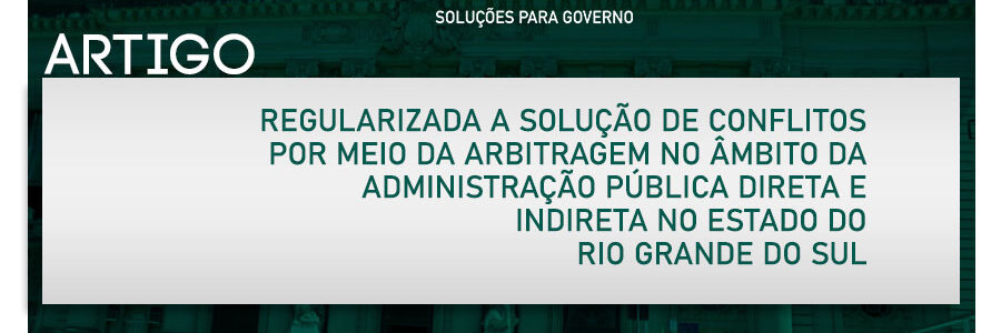 REGULARIZADA A SOLUÇÃO DE CONFLITOS POR MEIO DA ARBITRAGEM NO ÂMBITO DA ADMINISTRAÇÃO PÚBLICA DIRETA E INDIRETA NO ESTADO DO RIO GRANDE DO SUL