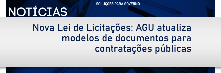 Nova Lei de Licitações: AGU atualiza modelos de documentos para contratações públicas